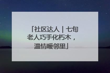 社区达人｜七旬老人巧手化朽木，温情暖邻里