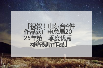 祝贺！山东台4件作品获广电总局2025年第一季度优秀网络视听作品