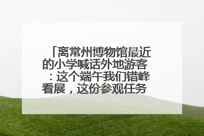 离常州博物馆最近的小学喊话外地游客：这个端午我们错峰看展，这份参观任务单赶快收藏