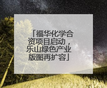 福华化学合资项目启动，乐山绿色产业版图再扩容