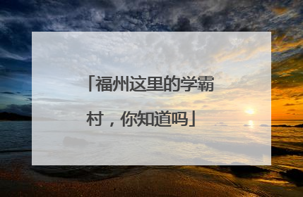 福州这里的学霸村，你知道吗