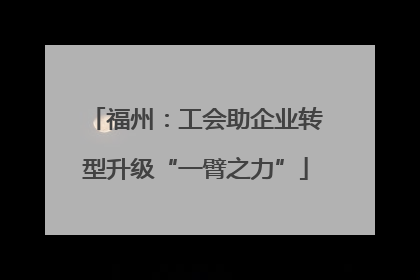 福州：工会助企业转型升级“一臂之力”