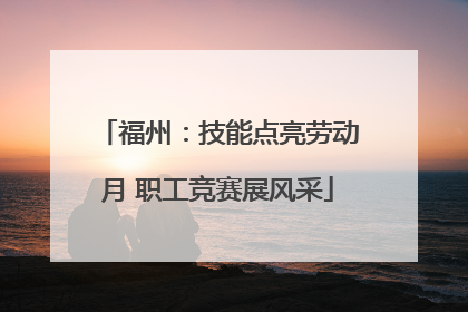 福州：技能点亮劳动月 职工竞赛展风采