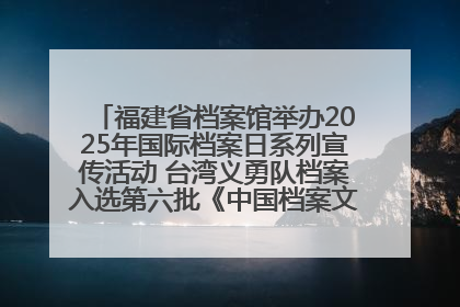 福建省档案馆举办2025年国际档案日系列宣传活动 台湾义勇队档案入选第六批《中国档案文献遗产名录》