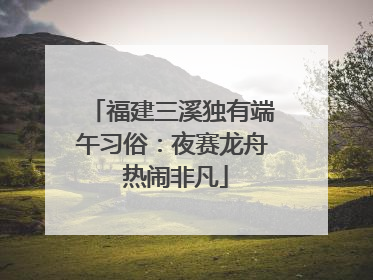 福建三溪独有端午习俗：夜赛龙舟 热闹非凡