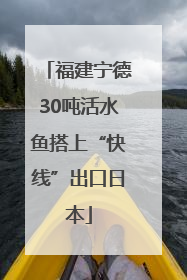 福建宁德30吨活水鱼搭上“快线”出口日本