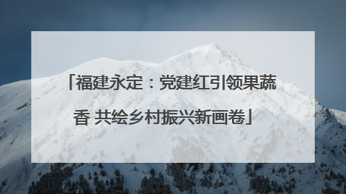 福建永定：党建红引领果蔬香 共绘乡村振兴新画卷