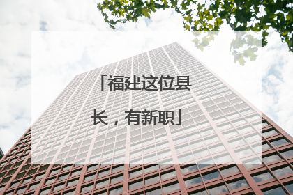 福建这位县长，有新职