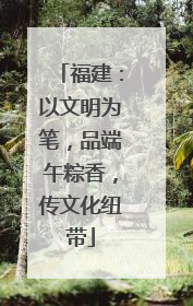 福建：以文明为笔，品端午粽香，传文化纽带