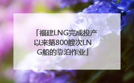 福建LNG完成投产以来第800艘次LNG船的靠泊作业
