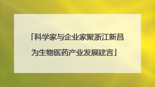 科学家与企业家聚浙江新昌 为生物医药产业发展建言