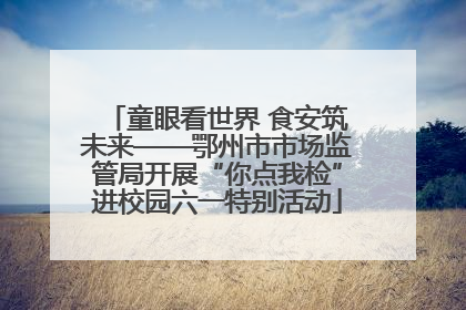 童眼看世界 食安筑未来——鄂州市市场监管局开展“你点我检”进校园六一特别活动