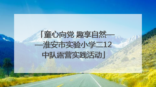 童心向党 趣享自然——淮安市实验小学二12中队露营实践活动