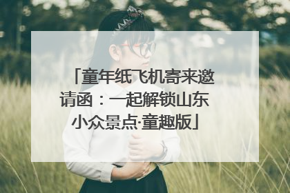 童年纸飞机寄来邀请函：一起解锁山东小众景点·童趣版