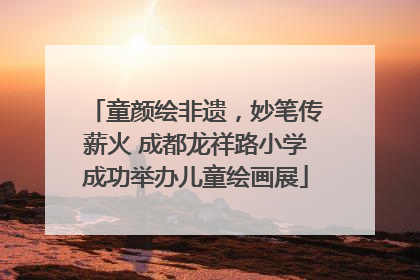 童颜绘非遗，妙笔传薪火 成都龙祥路小学成功举办儿童绘画展