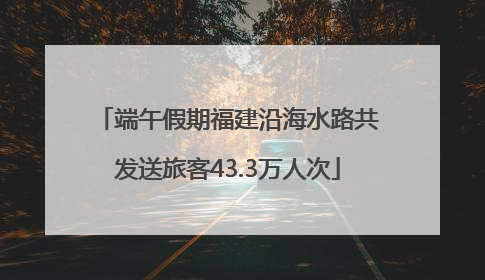 端午假期福建沿海水路共发送旅客43.3万人次