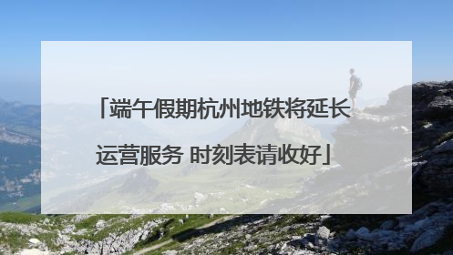 端午假期杭州地铁将延长运营服务 时刻表请收好
