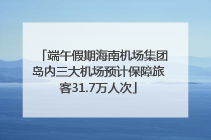 端午假期海南机场集团岛内三大机场预计保障旅客31.7万人次