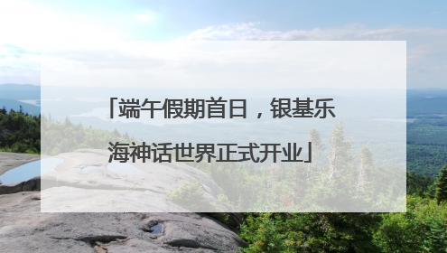 端午假期首日，银基乐海神话世界正式开业