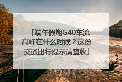 端午假期G40车流高峰在什么时候？这份交通出行提示请查收