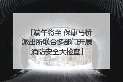 端午将至 保康马桥派出所联合多部门开展消防安全大检查