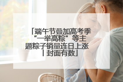 端午节叠加高考季 “一举高粽”等主题粽子销量连日上涨丨封面有数