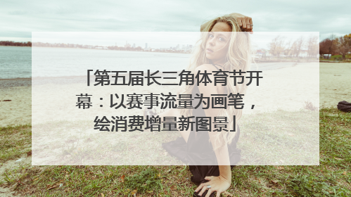 第五届长三角体育节开幕：以赛事流量为画笔，绘消费增量新图景