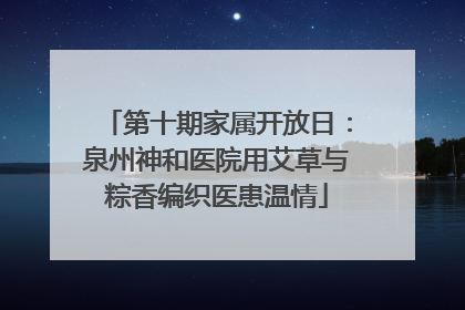 第十期家属开放日：泉州神和医院用艾草与粽香编织医患温情