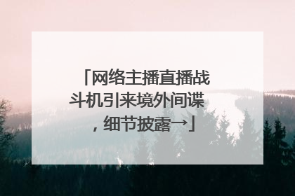 网络主播直播战斗机引来境外间谍，细节披露→
