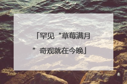 罕见“草莓满月”奇观就在今晚