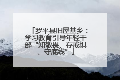 罗平县旧屋基乡：学习教育引导年轻干部“知敬畏、存戒惧、守底线”