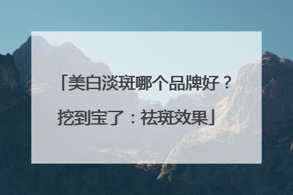 美白淡斑哪个品牌好？挖到宝了：祛斑效果
