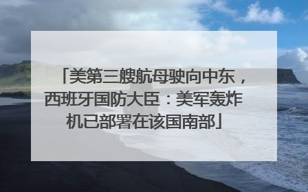 美第三艘航母驶向中东，西班牙国防大臣：美军轰炸机已部署在该国南部