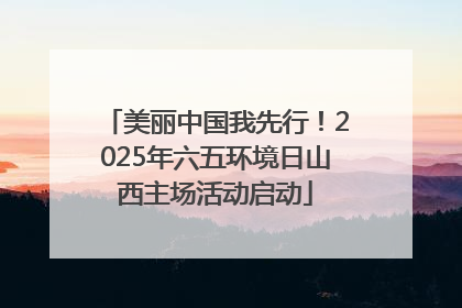 美丽中国我先行！2025年六五环境日山西主场活动启动