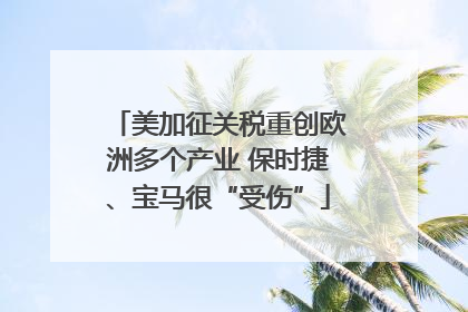 美加征关税重创欧洲多个产业 保时捷、宝马很“受伤”