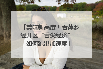 美味新高度！看萍乡经开区“舌尖经济” 如何跑出加速度