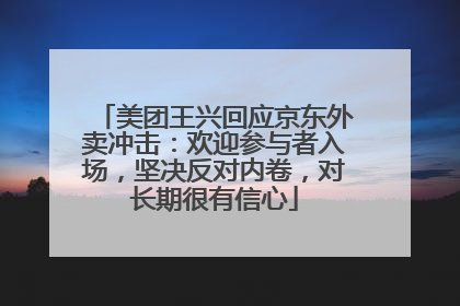 美团王兴回应京东外卖冲击：欢迎参与者入场，坚决反对内卷，对长期很有信心