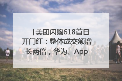 美团闪购618首日开门红：整体成交额增长两倍，华为、Apple、沃尔玛等近800个品牌翻倍增长