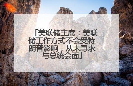 美联储主席：美联储工作方式不会受特朗普影响，从未寻求与总统会面