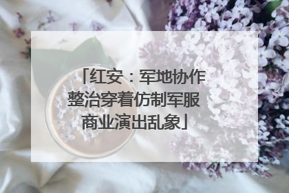 红安：军地协作整治穿着仿制军服商业演出乱象