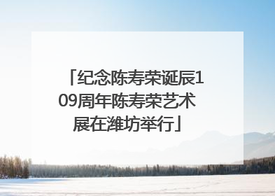 纪念陈寿荣诞辰109周年陈寿荣艺术展在潍坊举行