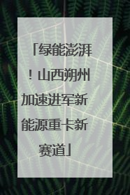绿能澎湃！山西朔州加速进军新能源重卡新赛道