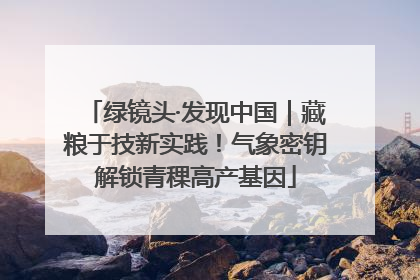 绿镜头·发现中国｜藏粮于技新实践！气象密钥解锁青稞高产基因