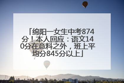 绵阳一女生中考874分！本人回应：语文140分在意料之外，班上平均分845分以上