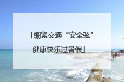 绷紧交通“安全弦” 健康快乐过暑假