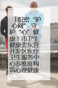 织密“护心网” 守护“心”健康！市卫生健康委东营开发区医疗卫生服务中心多维度构筑心理健康服务体系
