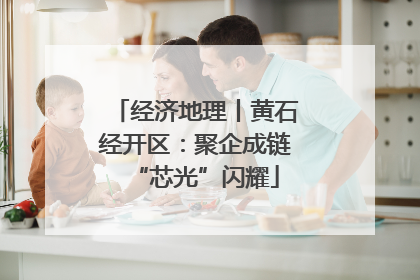 经济地理丨黄石经开区：聚企成链“芯光”闪耀