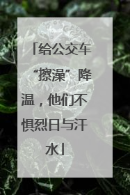 给公交车“擦澡”降温，他们不惧烈日与汗水
