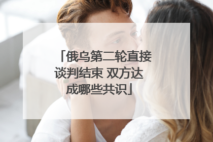 俄乌第二轮直接谈判结束 双方达成哪些共识