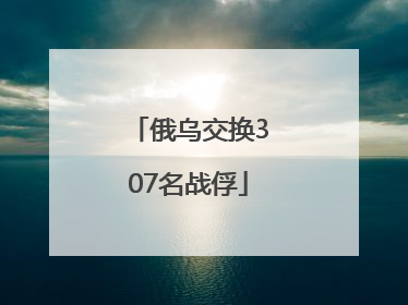 俄乌交换307名战俘